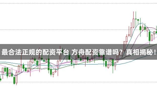 最合法正规的配资平台 方舟配资靠谱吗？真相揭秘！