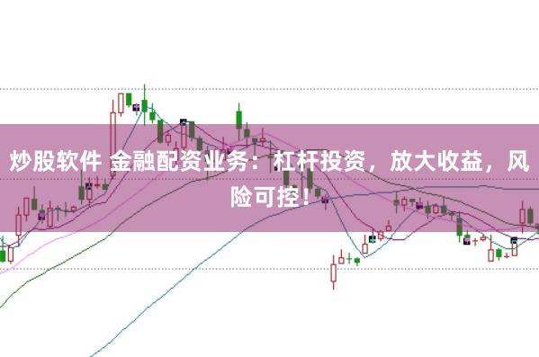 炒股软件 金融配资业务：杠杆投资，放大收益，风险可控！