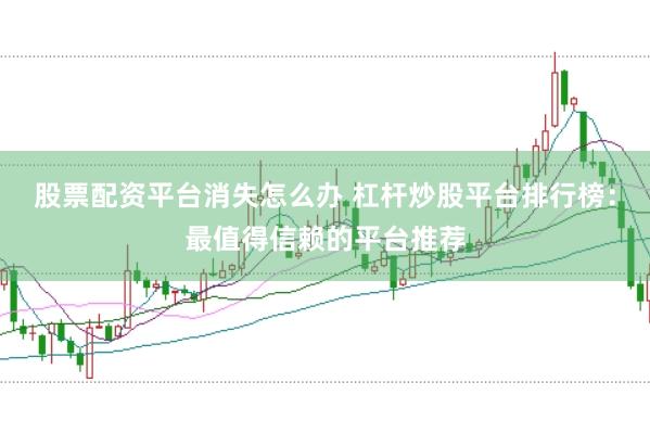 股票配资平台消失怎么办 杠杆炒股平台排行榜：最值得信赖的平台推荐