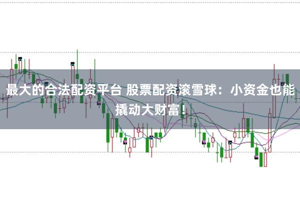 最大的合法配资平台 股票配资滚雪球：小资金也能撬动大财富！