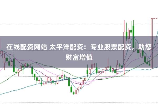 在线配资网站 太平洋配资：专业股票配资，助您财富增值