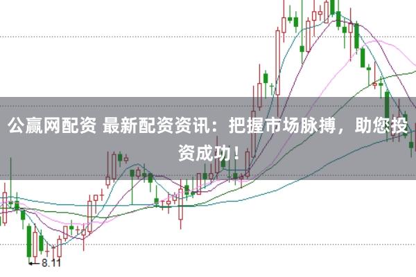 公赢网配资 最新配资资讯：把握市场脉搏，助您投资成功！
