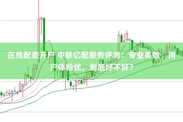 在线配资开户 中联亿配服务评测：专业高效，用户体验优，到底好不好？