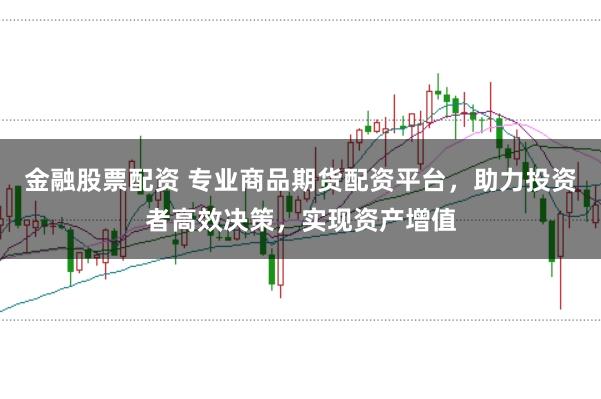 金融股票配资 专业商品期货配资平台，助力投资者高效决策，实现资产增值