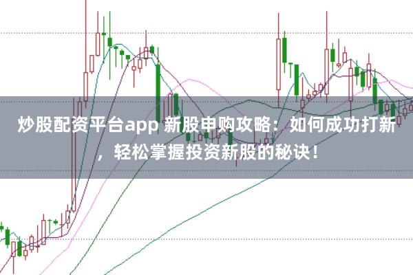炒股配资平台app 新股申购攻略：如何成功打新，轻松掌握投资新股的秘诀！