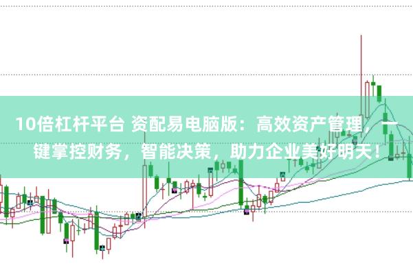 10倍杠杆平台 资配易电脑版：高效资产管理，一键掌控财务，智能决策，助力企业美好明天！