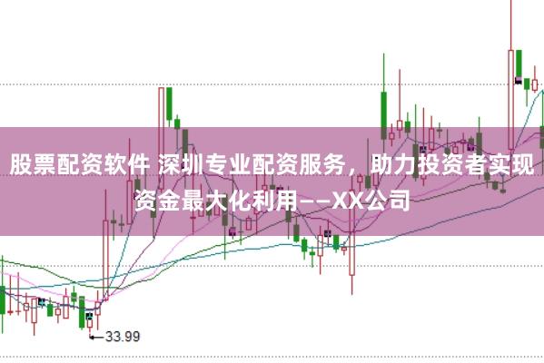 股票配资软件 深圳专业配资服务，助力投资者实现资金最大化利用——XX公司