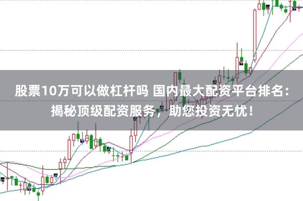 股票10万可以做杠杆吗 国内最大配资平台排名：揭秘顶级配资服务，助您投资无忧！