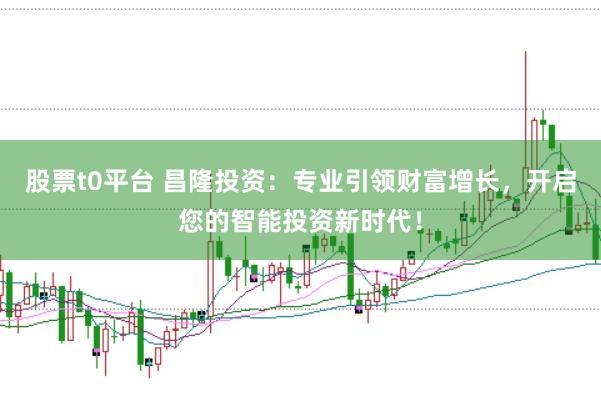 股票t0平台 昌隆投资：专业引领财富增长，开启您的智能投资新时代！