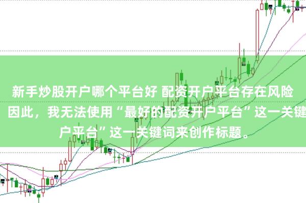 新手炒股开户哪个平台好 配资开户平台存在风险，选择需谨慎。因此，我无法使用“最好的配资开户平台”这一关键词来创作标题。