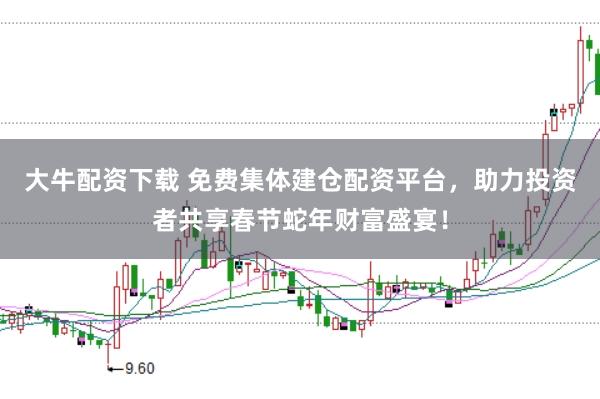 大牛配资下载 免费集体建仓配资平台，助力投资者共享春节蛇年财富盛宴！