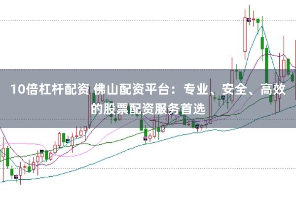 10倍杠杆配资 佛山配资平台：专业、安全、高效的股票配资服务首选