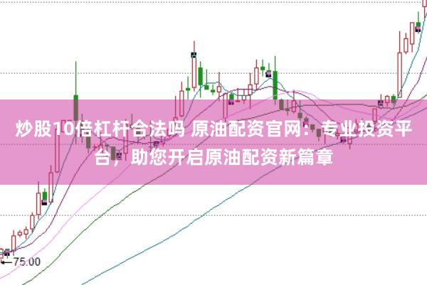 炒股10倍杠杆合法吗 原油配资官网：专业投资平台，助您开启原油配资新篇章