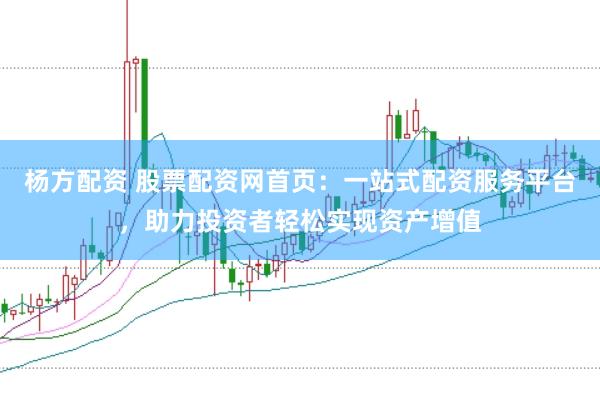 杨方配资 股票配资网首页：一站式配资服务平台，助力投资者轻松实现资产增值
