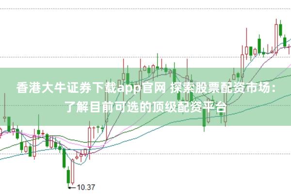 香港大牛证券下载app官网 探索股票配资市场：了解目前可选的顶级配资平台