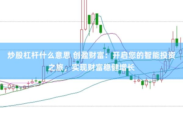 炒股杠杆什么意思 创盈财富：开启您的智能投资之旅，实现财富稳健增长