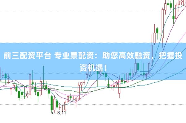前三配资平台 专业票配资：助您高效融资，把握投资机遇！