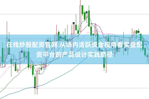 在线炒股配资官网 从场内活跃资金视角看实盘配资平台的产品设计实践路径