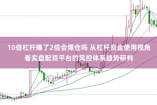 10倍杠杆赚了2倍会爆仓吗 从杠杆资金使用视角看实盘配资平台的风控体系趋势研判