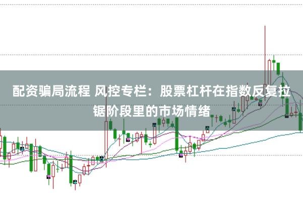 配资骗局流程 风控专栏：股票杠杆在指数反复拉锯阶段里的市场情绪