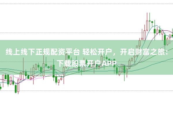 线上线下正规配资平台 轻松开户，开启财富之旅：下载股票开户APP