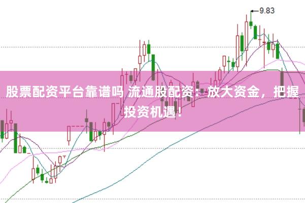 股票配资平台靠谱吗 流通股配资：放大资金，把握投资机遇！