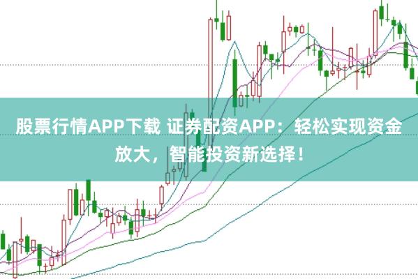 股票行情APP下载 证券配资APP：轻松实现资金放大，智能投资新选择！