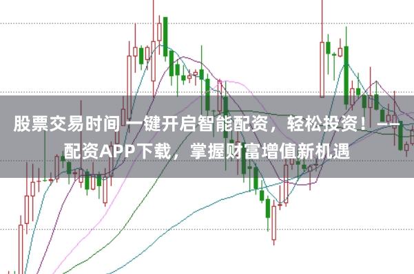 股票交易时间 一键开启智能配资，轻松投资！——配资APP下载，掌握财富增值新机遇