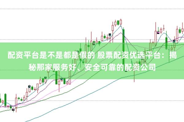 配资平台是不是都是假的 股票配资优选平台：揭秘那家服务好、安全可靠的配资公司