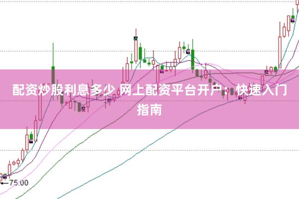 配资炒股利息多少 网上配资平台开户：快速入门指南
