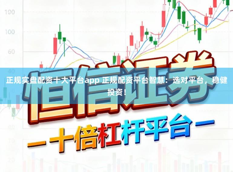 正规实盘配资十大平台app 正规配资平台智慧：选对平台，稳健投资！