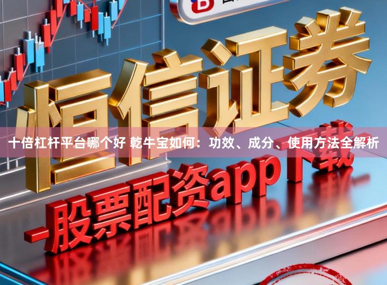 十倍杠杆平台哪个好 乾牛宝如何：功效、成分、使用方法全解析