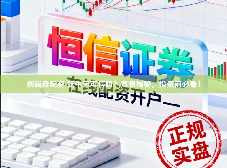 创赢盘配资 乾牛宝可信吗？真相揭秘，投资前必看！