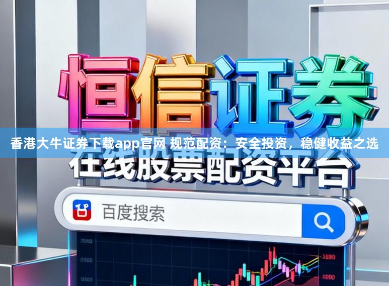 香港大牛证券下载app官网 规范配资：安全投资，稳健收益之选