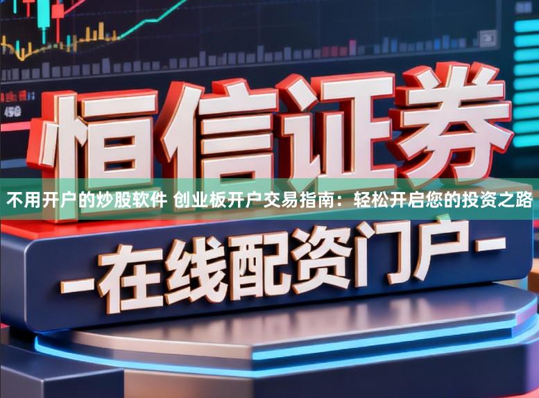 不用开户的炒股软件 创业板开户交易指南：轻松开启您的投资之路