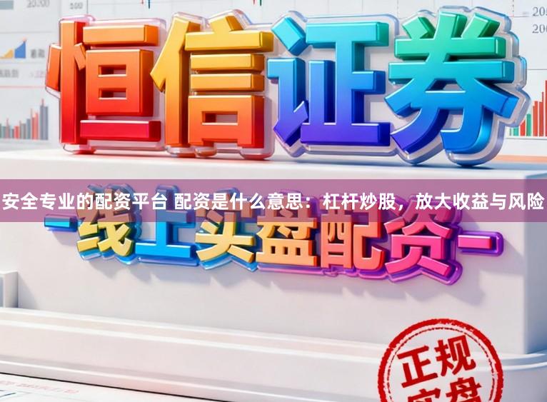 安全专业的配资平台 配资是什么意思：杠杆炒股，放大收益与风险