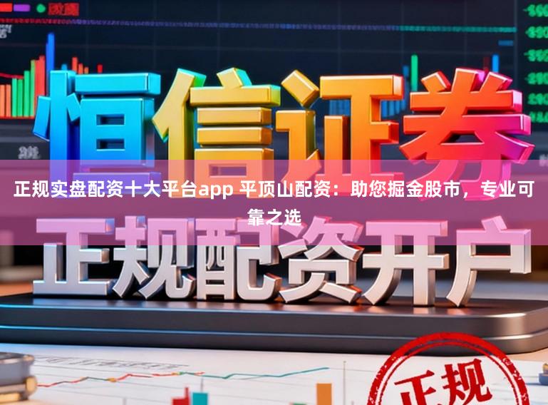 正规实盘配资十大平台app 平顶山配资：助您掘金股市，专业可靠之选
