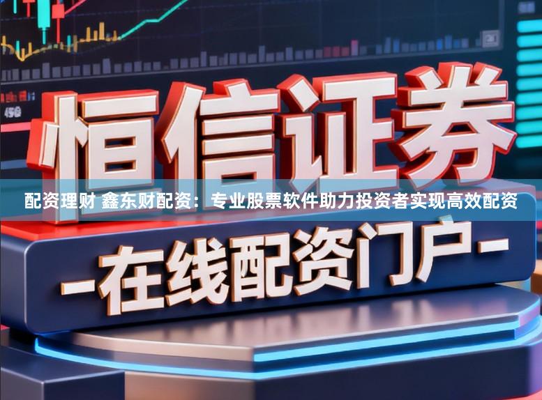 配资理财 鑫东财配资：专业股票软件助力投资者实现高效配资