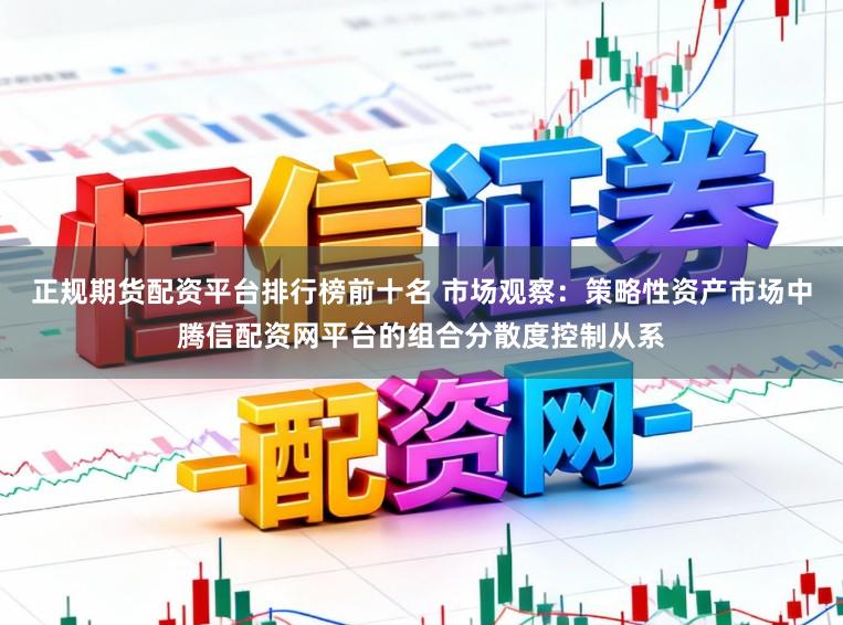 正规期货配资平台排行榜前十名 市场观察：策略性资产市场中腾信配资网平台的组合分散度控制从系