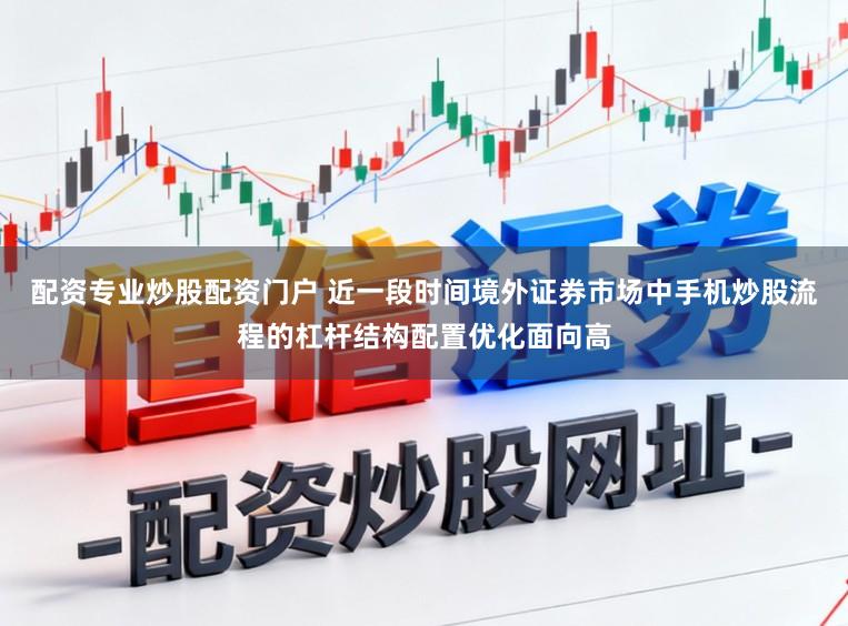 配资专业炒股配资门户 近一段时间境外证券市场中手机炒股流程的杠杆结构配置优化面向高