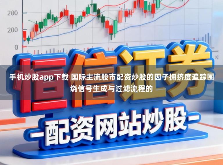 手机炒股app下载 国际主流股市配资炒股的因子拥挤度追踪围绕信号生成与过滤流程的