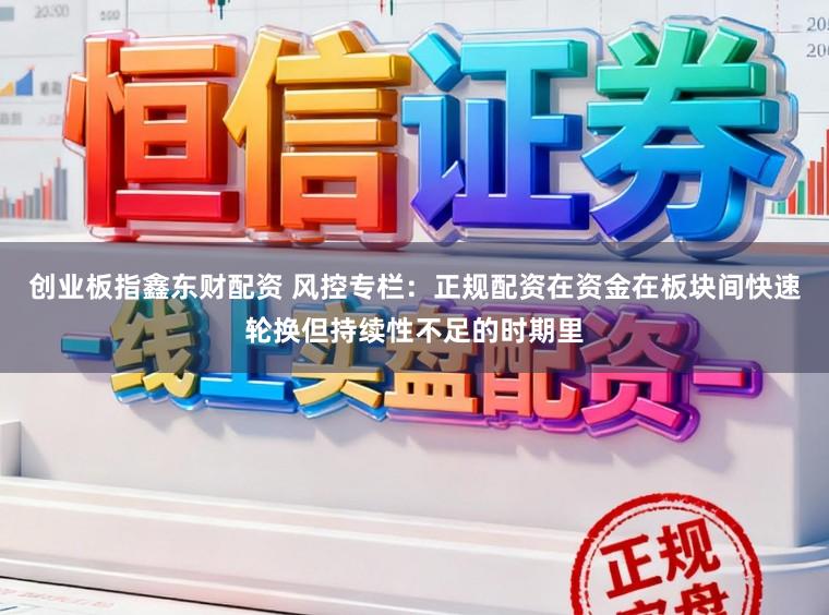 创业板指鑫东财配资 风控专栏：正规配资在资金在板块间快速轮换但持续性不足的时期里