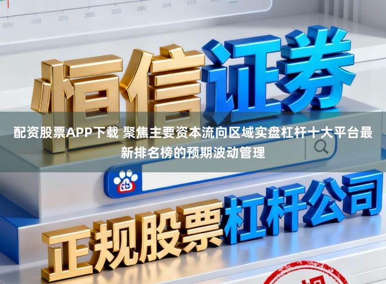 配资股票APP下载 聚焦主要资本流向区域实盘杠杆十大平台最新排名榜的预期波动管理