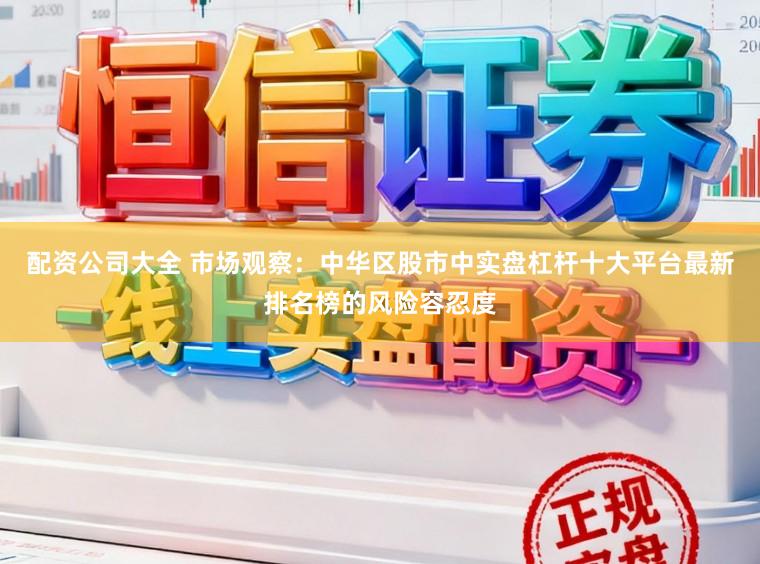 配资公司大全 市场观察：中华区股市中实盘杠杆十大平台最新排名榜的风险容忍度