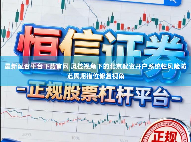 最新配资平台下载官网 风控视角下的北京配资开户系统性风险防范周期错位修复视角