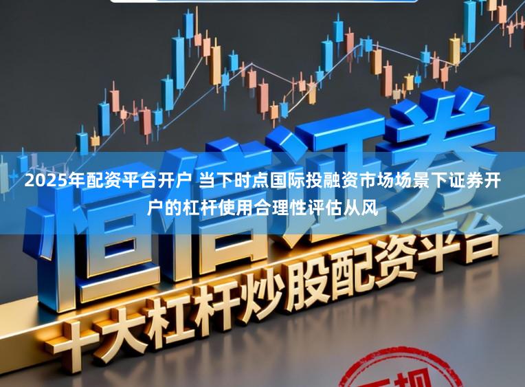 2025年配资平台开户 当下时点国际投融资市场场景下证券开户的杠杆使用合理性评估从风