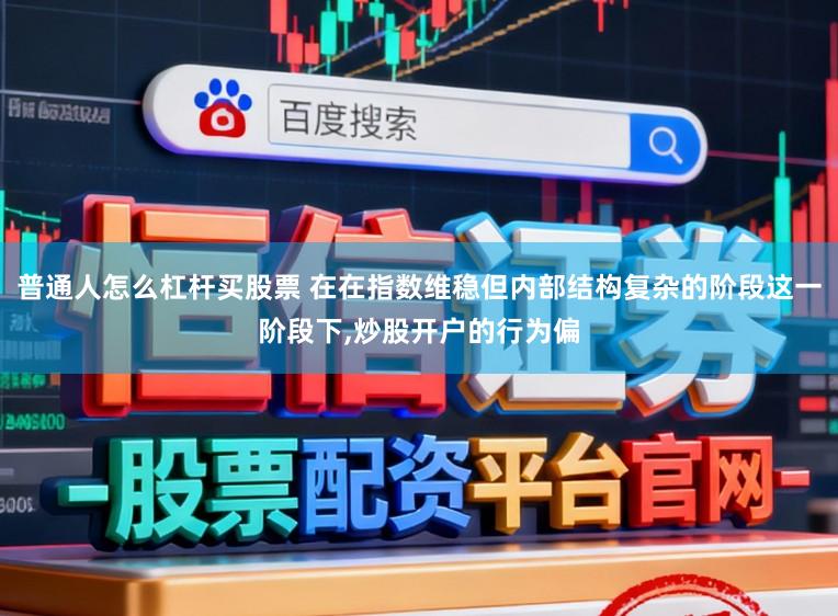 普通人怎么杠杆买股票 在在指数维稳但内部结构复杂的阶段这一阶段下,炒股开户的行为偏