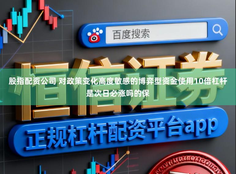 股指配资公司 对政策变化高度敏感的博弈型资金使用10倍杠杆是次日必涨吗的保