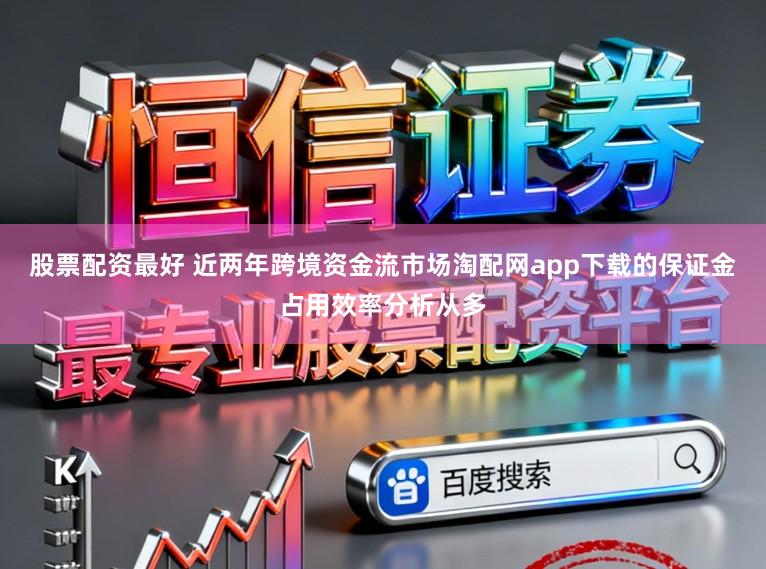 股票配资最好 近两年跨境资金流市场淘配网app下载的保证金占用效率分析从多