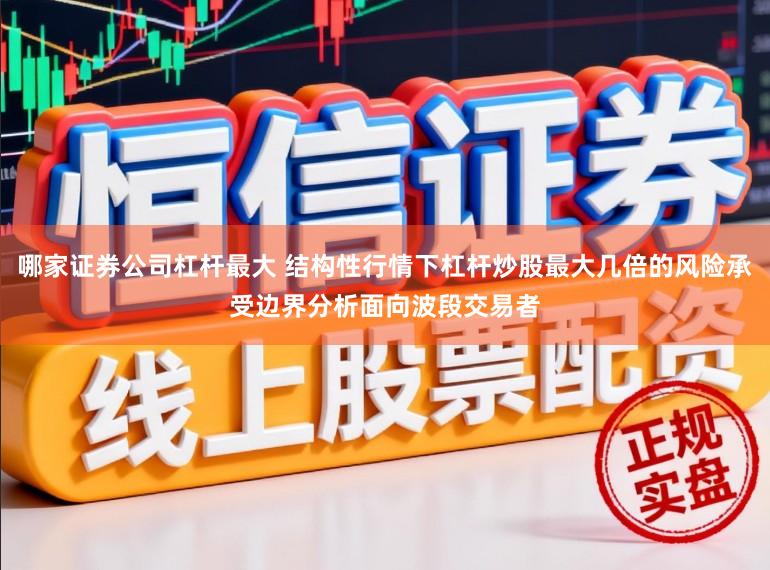 哪家证券公司杠杆最大 结构性行情下杠杆炒股最大几倍的风险承受边界分析面向波段交易者